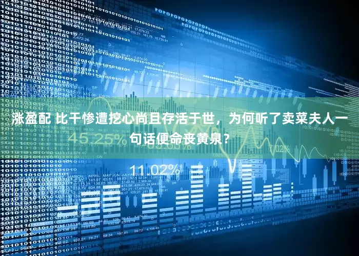涨盈配 比干惨遭挖心尚且存活于世，为何听了卖菜夫人一句话便命丧黄泉？