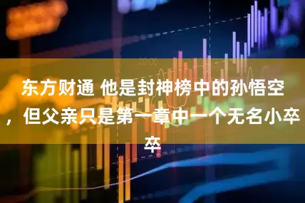 东方财通 他是封神榜中的孙悟空，但父亲只是第一章中一个无名小卒